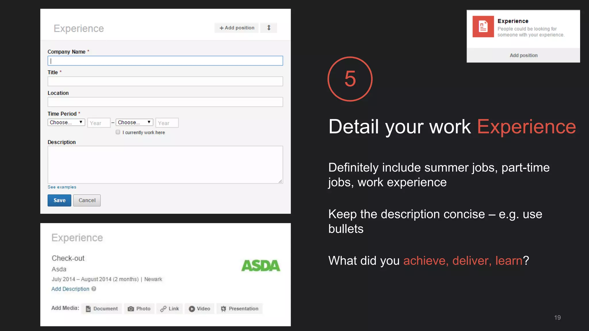 Detail your work Experience
5
Definitely include summer jobs, part-time
jobs, work experience
Keep the description concise – e.g. use
bullets
What did you achieve, deliver, learn?
19
 