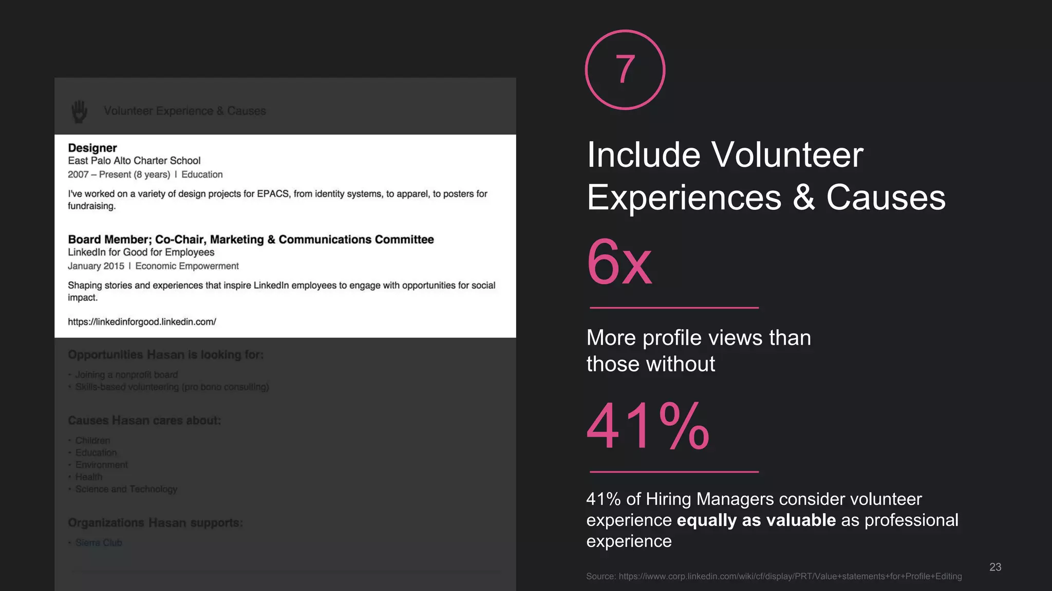 Include Volunteer
Experiences & Causes
7
More profile views than
those without
6x
Source: https://iwww.corp.linkedin.com/wiki/cf/display/PRT/Value+statements+for+Profile+Editing
23
41% of Hiring Managers consider volunteer
experience equally as valuable as professional
experience
41%
 
