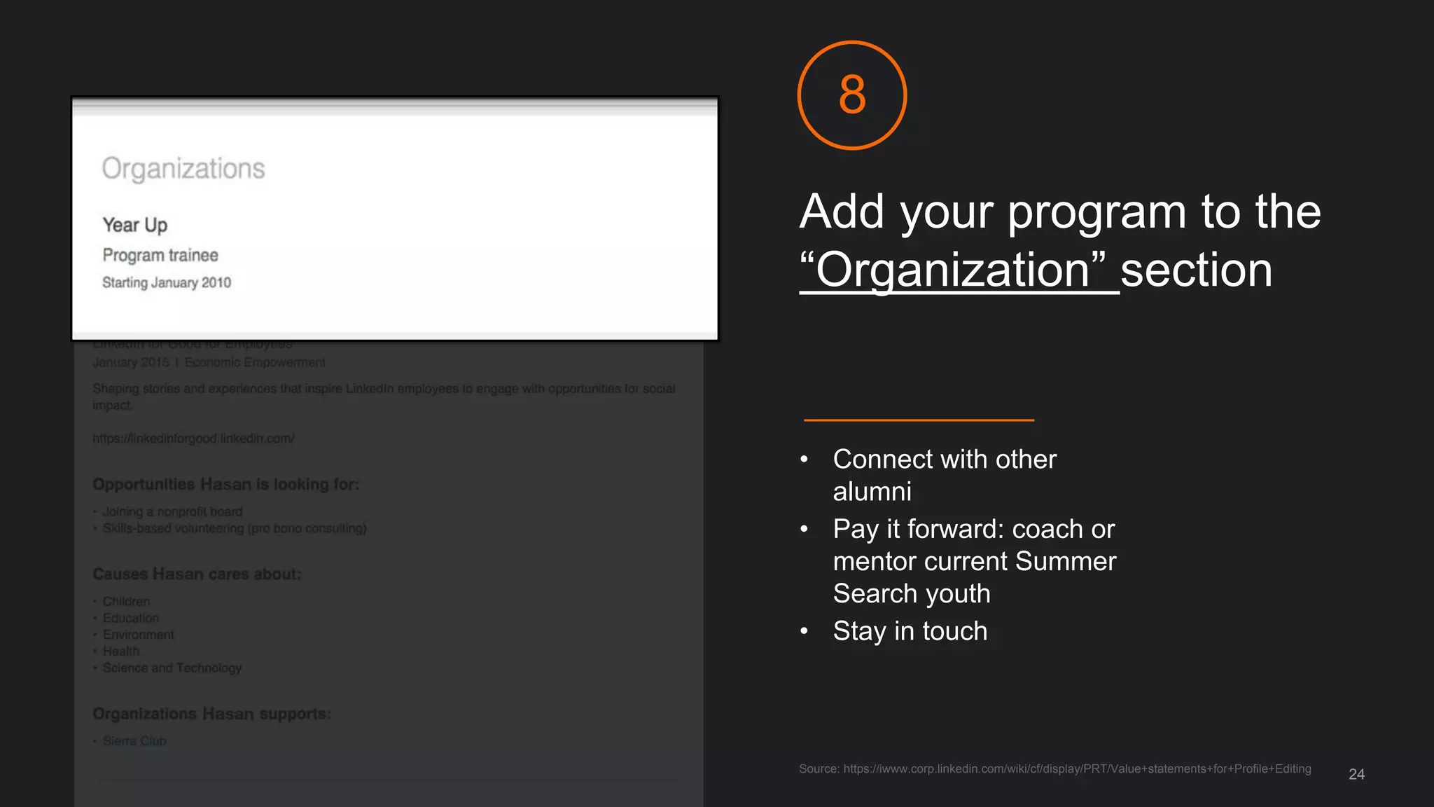 Add your program to the
“Organization” section
8
Source: https://iwww.corp.linkedin.com/wiki/cf/display/PRT/Value+statements+for+Profile+Editing
24
• Connect with other
alumni
• Pay it forward: coach or
mentor current Summer
Search youth
• Stay in touch
 