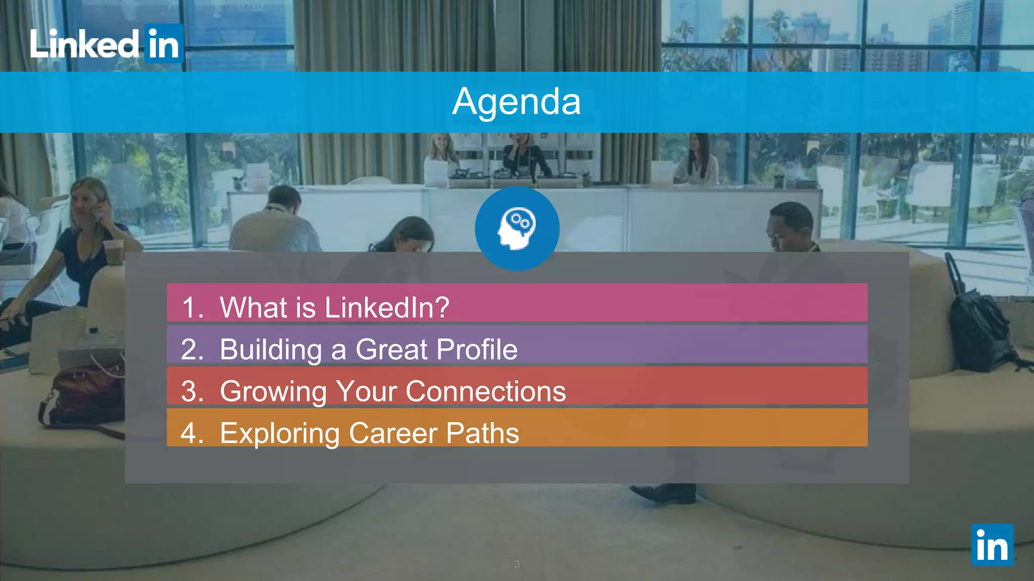 3
Agenda
1. What is LinkedIn?
2. Building a Great Profile
3. Growing Your Connections
4. Exploring Career Paths
 