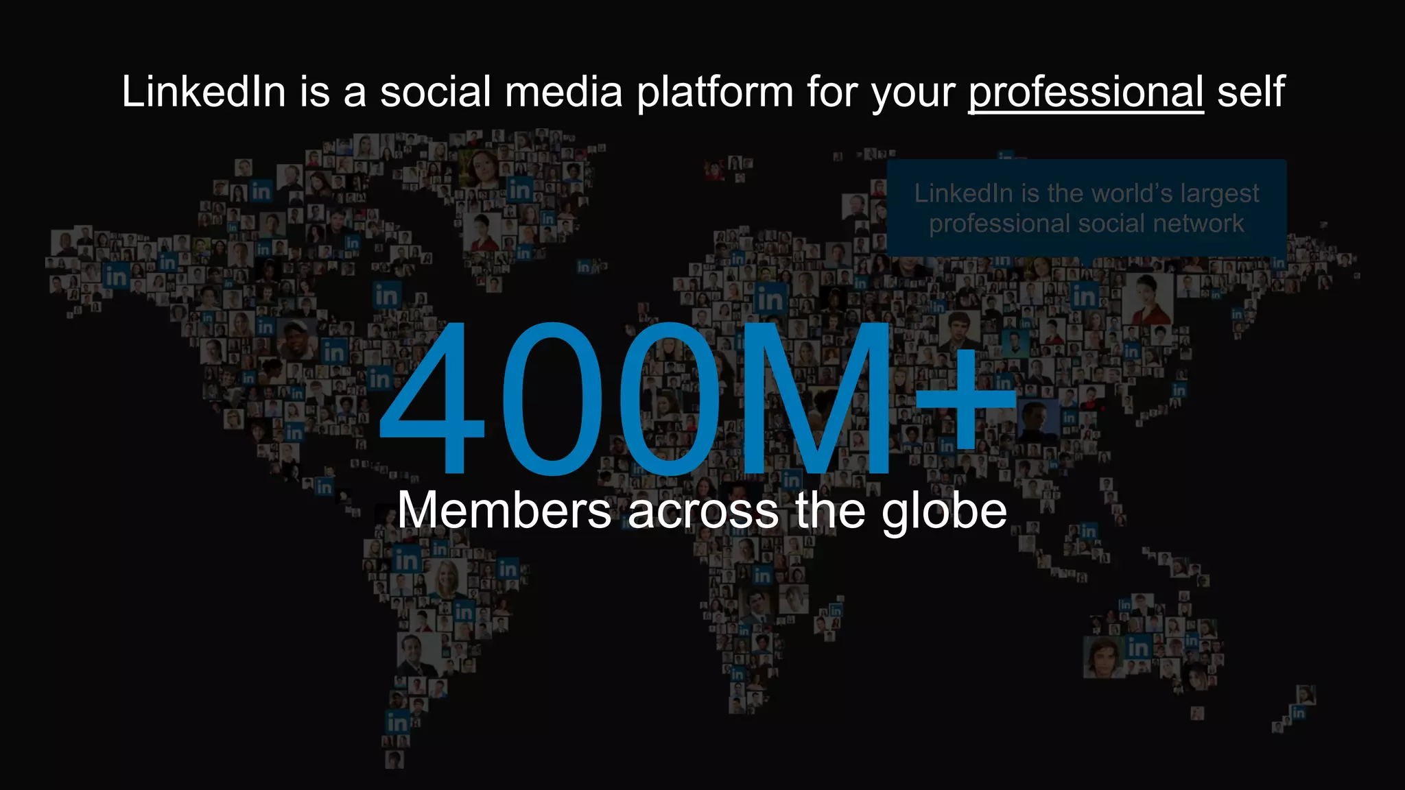 LinkedIn is the world’s largest
professional social network
LinkedIn is a social media platform for your professional self
Members across the globe
 