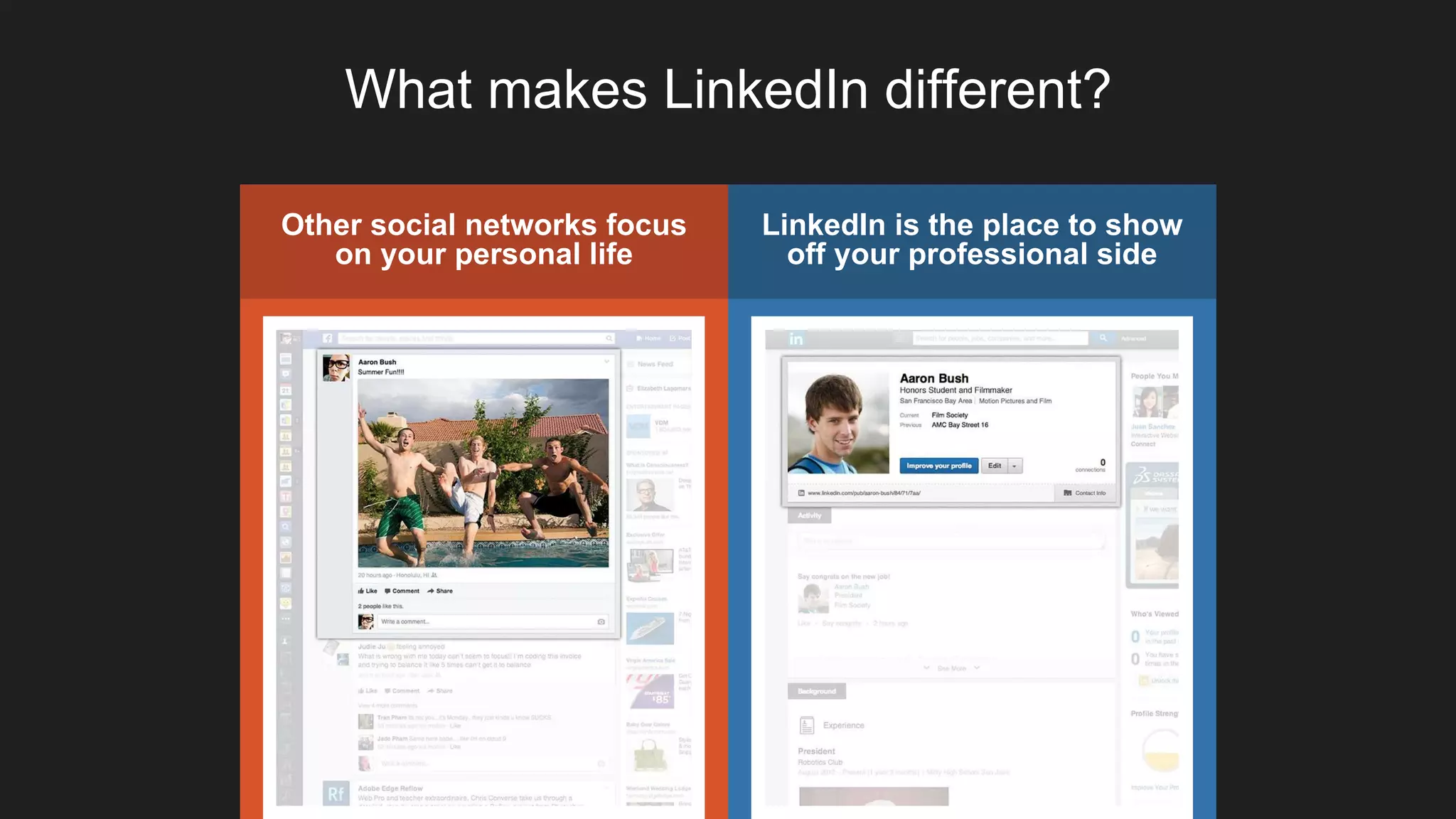 LinkedIn is the place to show
off your professional side
What makes LinkedIn different?
Other social networks focus
on your personal life
 