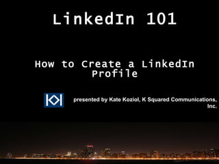 LinkedIn 101 How to Create a LinkedIn Profile presented by Kate Koziol, K Squared Communications, Inc. 