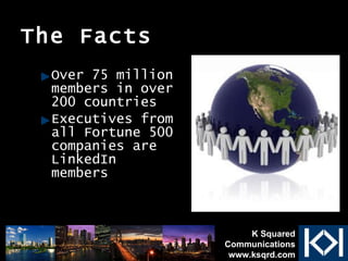 The Facts Over 75 million members in over 200 countries  Executives from all Fortune 500 companies are LinkedIn members  K Squared Communications www.ksqrd.com 