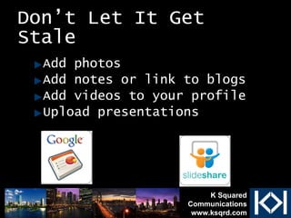 Don’t Let It Get Stale Add photos  Add notes or link to blogs Add videos to your profile Upload presentations K Squared Communications www.ksqrd.com 