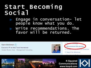Start Becoming Social Engage in conversation- let people know what you do. Write recommendations. The favor will be returned. K Squared Communications www.ksqrd.com 