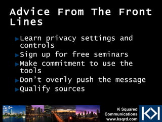 Advice From The Front Lines Learn privacy settings and controls Sign up for free seminars Make commitment to use the tools Don’t overly push the message Qualify sources K Squared Communications www.ksqrd.com 