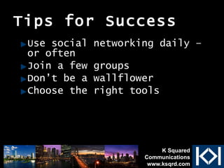 Tips for Success Use social networking daily – or often Join a few groups Don’t be a wallflower Choose the right tools K Squared Communications www.ksqrd.com 