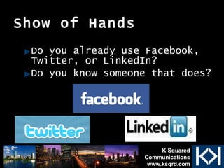 Show of Hands Do you already use Facebook, Twitter, or LinkedIn? Do you know someone that does? K Squared Communications www.ksqrd.com 
