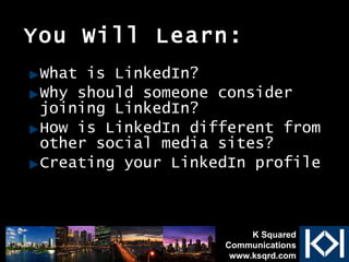 You Will Learn: What is LinkedIn? Why should someone consider joining LinkedIn? How is LinkedIn different from other social media sites? Creating your LinkedIn profile K Squared Communications www.ksqrd.com 