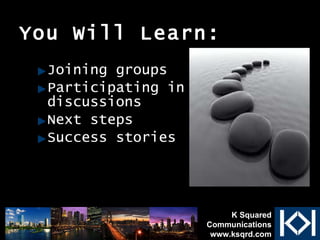 You Will Learn: Joining groups Participating in discussions Next steps Success stories K Squared Communications www.ksqrd.com 