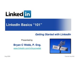 LinkedIn Basics “101”

                                  Getting Started with LinkedIn

                   Presented by

           Bryan C Webb, P. Eng.
           www.linkedin.com/in/bryanwebb



Aug 2009                                                  Copyright Aug 2009
 