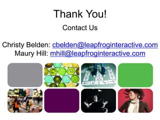 Thank You! 
Contact Us 
Christy Belden: cbelden@leapfroginteractive.com 
Maury Hill: mhill@leapfroginteractive.com 
