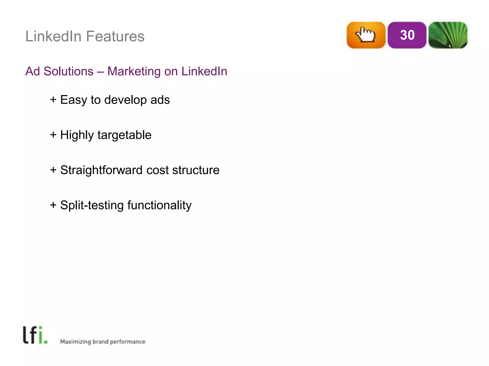 LinkedIn Features
Ad Solutions – Marketing on LinkedIn
30
+ Easy to develop ads
+ Highly targetable
+ Straightforward cost structure
+ Split-testing functionality
 