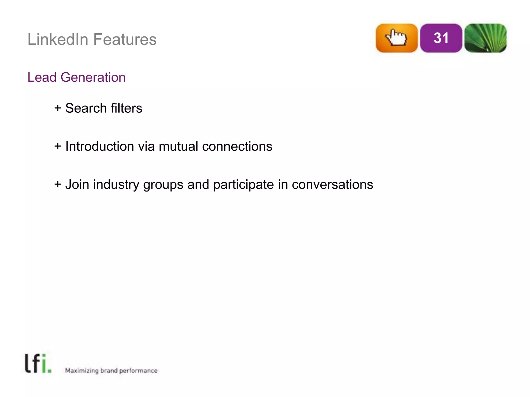 LinkedIn Features
Lead Generation
31
+ Search filters
+ Introduction via mutual connections
+ Join industry groups and participate in conversations
 