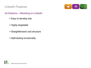 LinkedIn Features
Ad Solutions – Marketing on LinkedIn
30
+ Easy to develop ads
+ Highly targetable
+ Straightforward cost structure
+ Split-testing functionality
 
