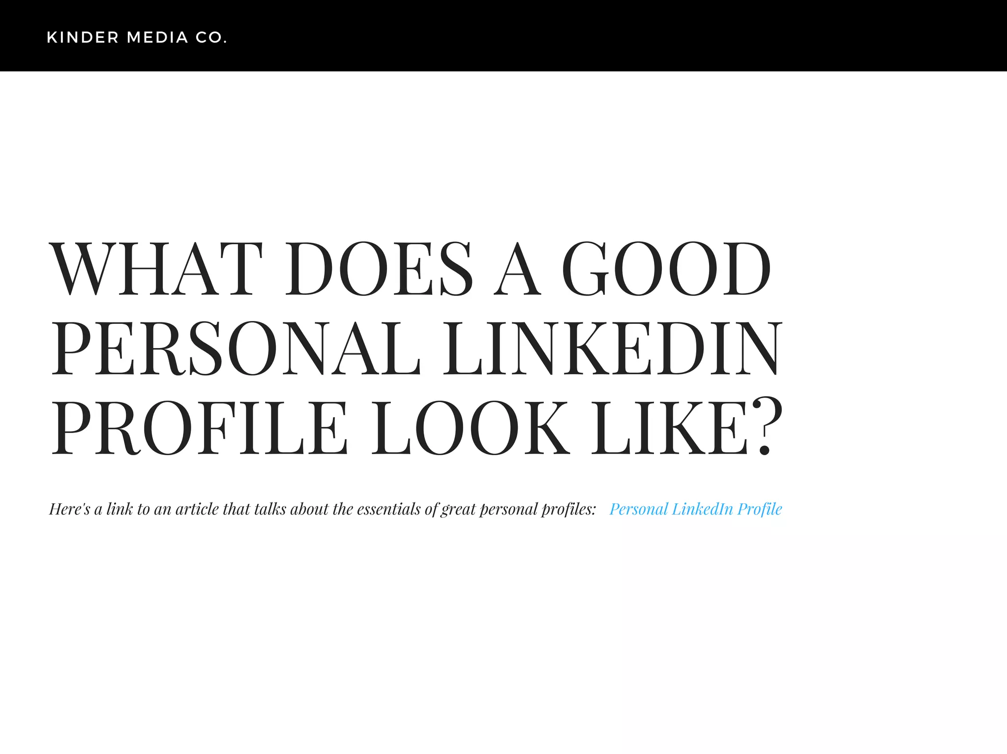 WHAT DOES A GOOD
PERSONAL LINKEDIN
PROFILE LOOK LIKE?
Personal LinkedIn Profile
KINDER MEDIA CO.
Here's a link to an article that talks about the essentials of great personal profiles:
 