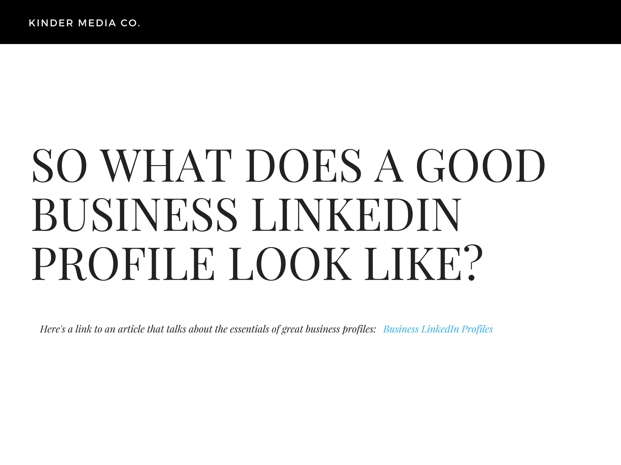 SO WHAT DOES A GOOD
BUSINESS LINKEDIN
PROFILE LOOK LIKE?
Business LinkedIn Profiles
KINDER MEDIA CO.
Here's a link to an article that talks about the essentials of great business profiles:
 