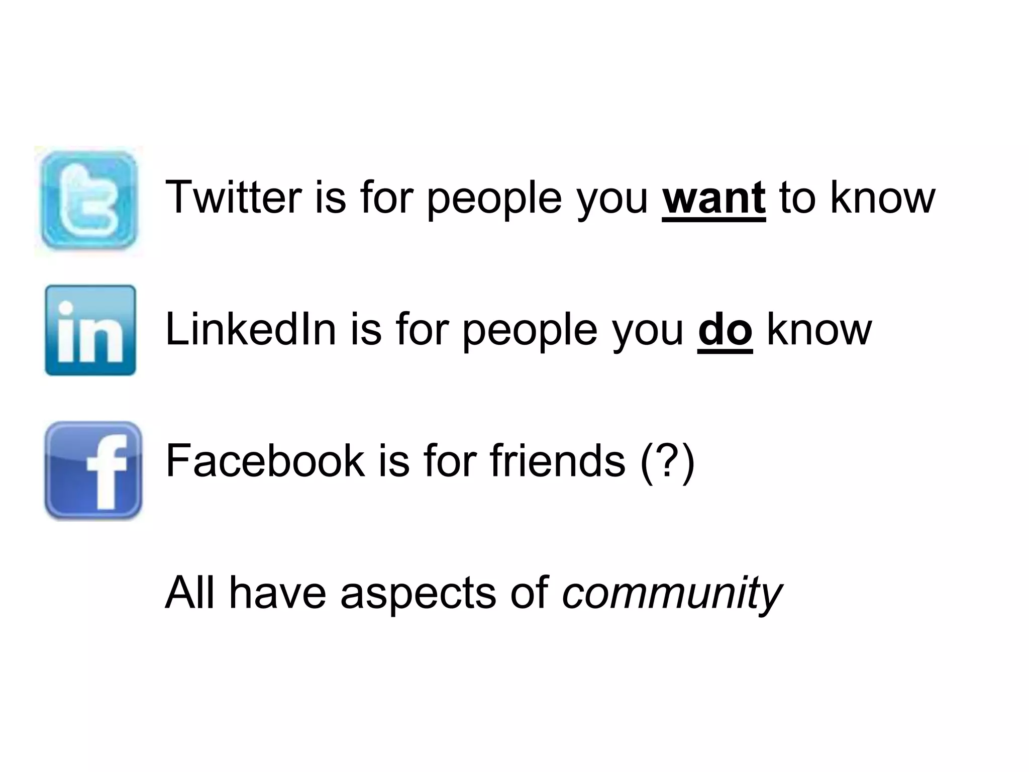 Twitter is for people you want to knowLinkedIn is for people you do knowFacebook is for friends (?)All have aspects of community