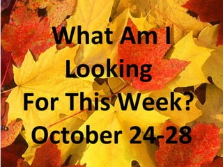 a What Am I Looking  For This Week?  October 24-28 