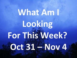 a What Am I Looking  For This Week?  Oct 31 – Nov 4 