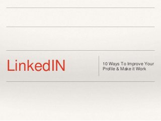 LinkedIN 10 Ways To Improve Your 
Profile & Make it Work 
 