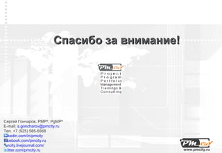 Спасибо за внимание!




Сергей Гончаров, PMP®, PgMP®
E-mail: s.goncharov@pmcity.ru
Тел. +7 (925) 585-6568
linkedin.com/in/pmcity
facebook.com/pmcity.ru
pmcity.livejournal.com/
twitter.com/pmcity.ru                          www.pmcity.ru
 
