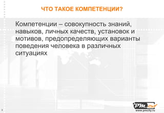 ЧТО ТАКОЕ КОМПЕТЕНЦИИ?

    Компетенции – совокупность знаний,
    навыков, личных качеств, установок и
    мотивов, предопределяющих варианты
    поведения человека в различных
    ситуациях




3                                     www.pmcity.ru
 
