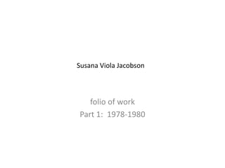 Susana Viola Jacobson folio of work Part 1:  1978-1980 