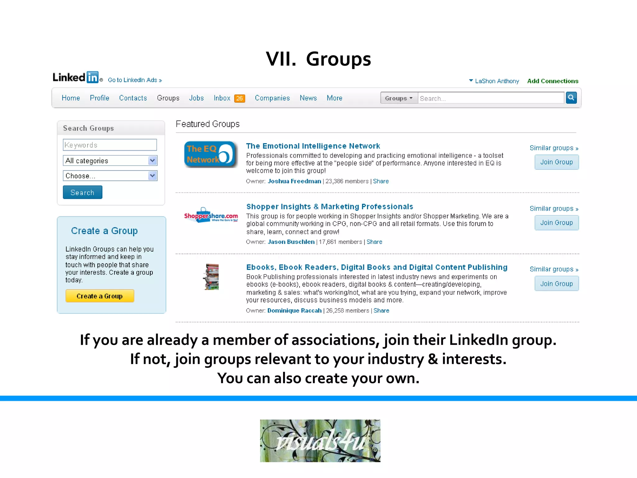 VII. Groups




If you are already a member of associations, join their LinkedIn group.
        If not, join groups relevant to your industry & interests.
                       You can also create your own.
 