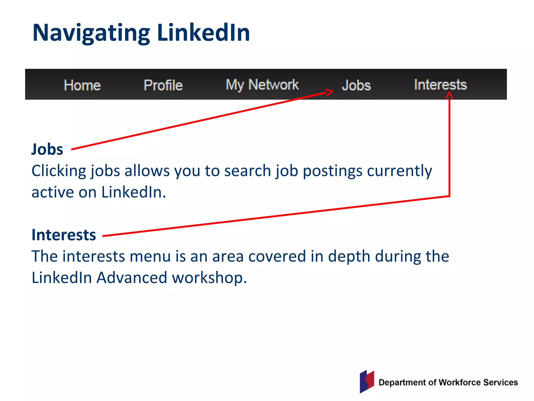 Navigating LinkedIn
Jobs
Clicking jobs allows you to search job postings currently
active on LinkedIn.
Interests
The interests menu is an area covered in depth during the
LinkedIn Advanced workshop.
 