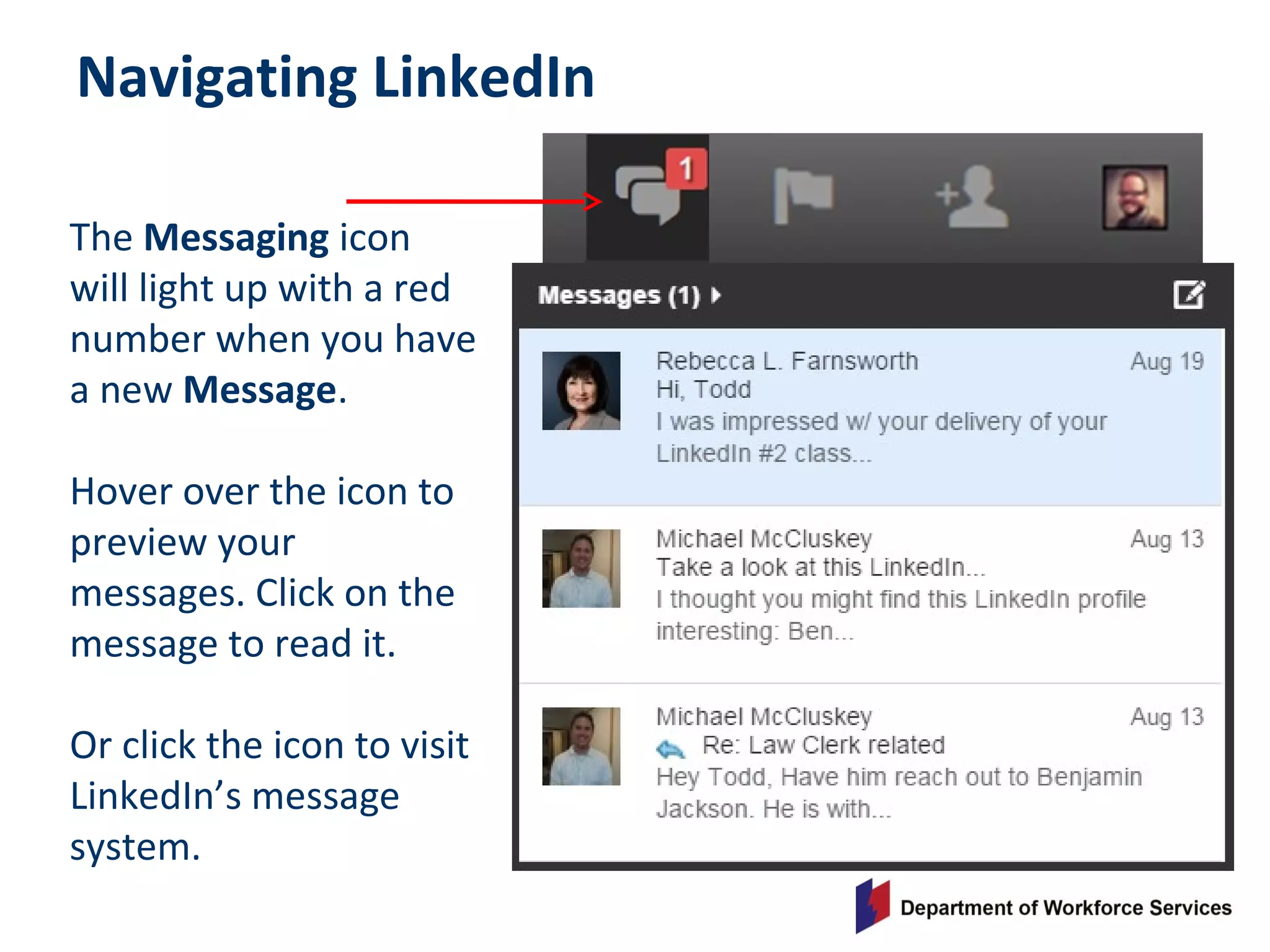 Navigating LinkedIn
The Messaging icon
will light up with a red
number when you have
a new Message.
Hover over the icon to
preview your
messages. Click on the
message to read it.
Or click the icon to visit
LinkedIn’s message
system.
 