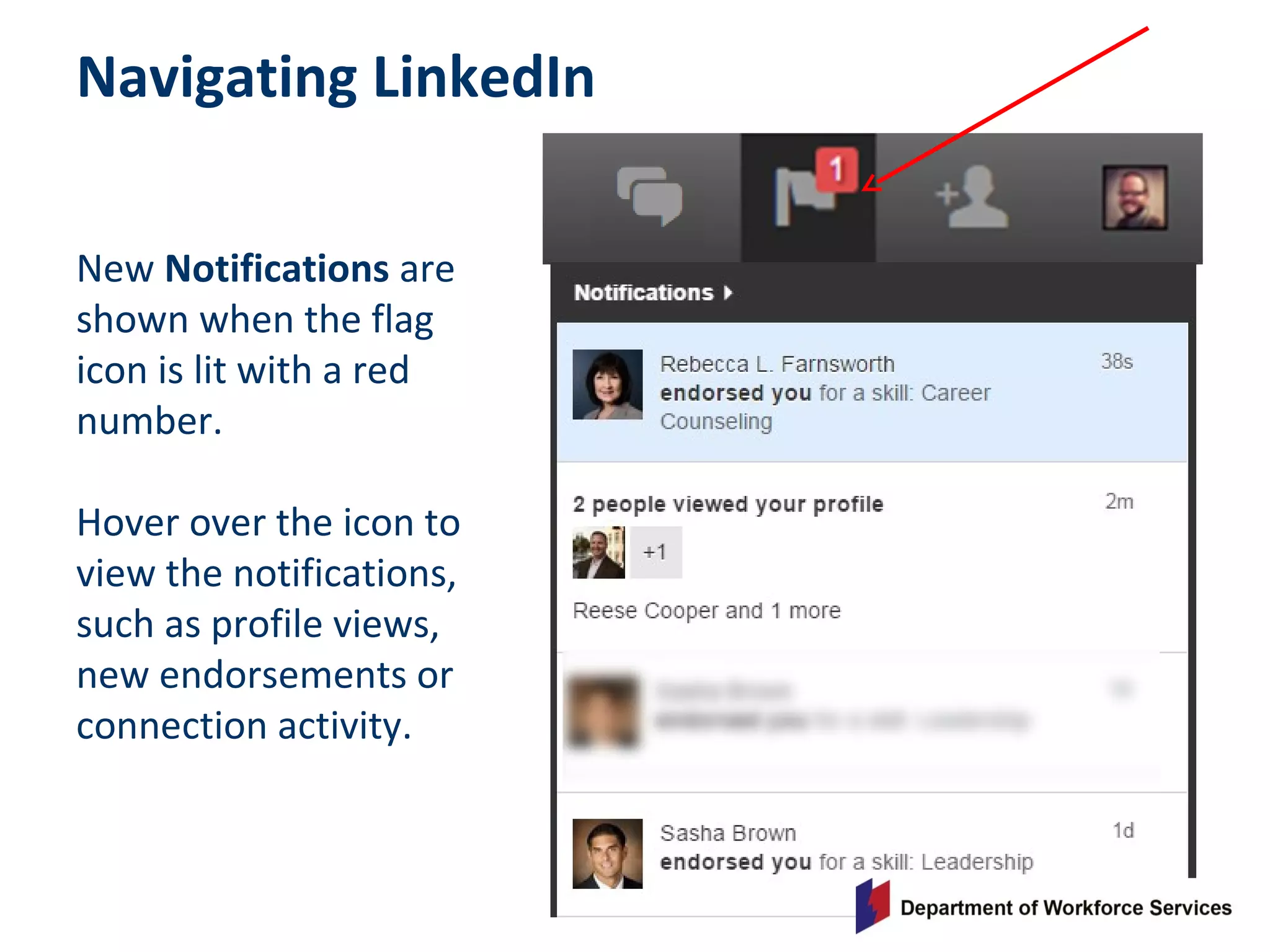Navigating LinkedIn
New Notifications are
shown when the flag
icon is lit with a red
number.
Hover over the icon to
view the notifications,
such as profile views,
new endorsements or
connection activity.
 