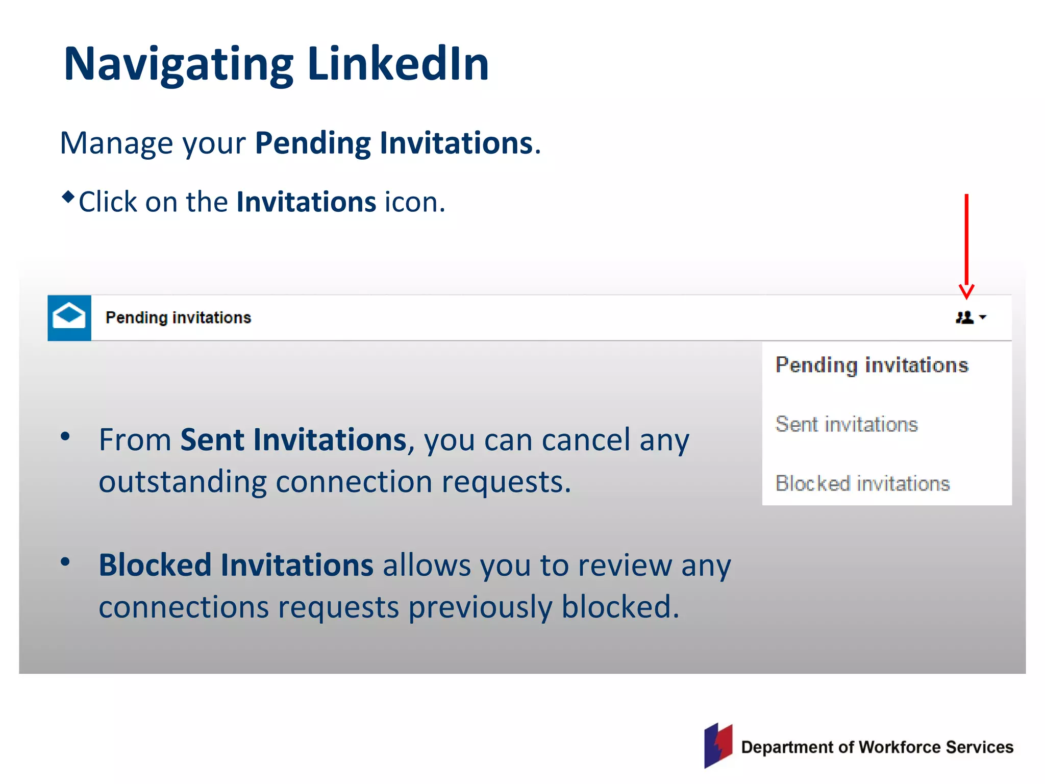 Manage your Pending Invitations.
Click on the Invitations icon.
• From Sent Invitations, you can cancel any
outstanding connection requests.
• Blocked Invitations allows you to review any
connections requests previously blocked.
Navigating LinkedIn
 