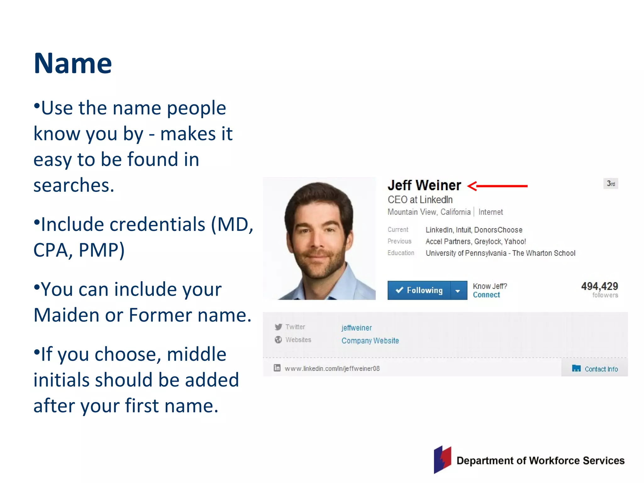 Name
•Use the name people
know you by - makes it
easy to be found in
searches.
•Include credentials (MD,
CPA, PMP)
•You can include your
Maiden or Former name.
•If you choose, middle
initials should be added
after your first name.
 