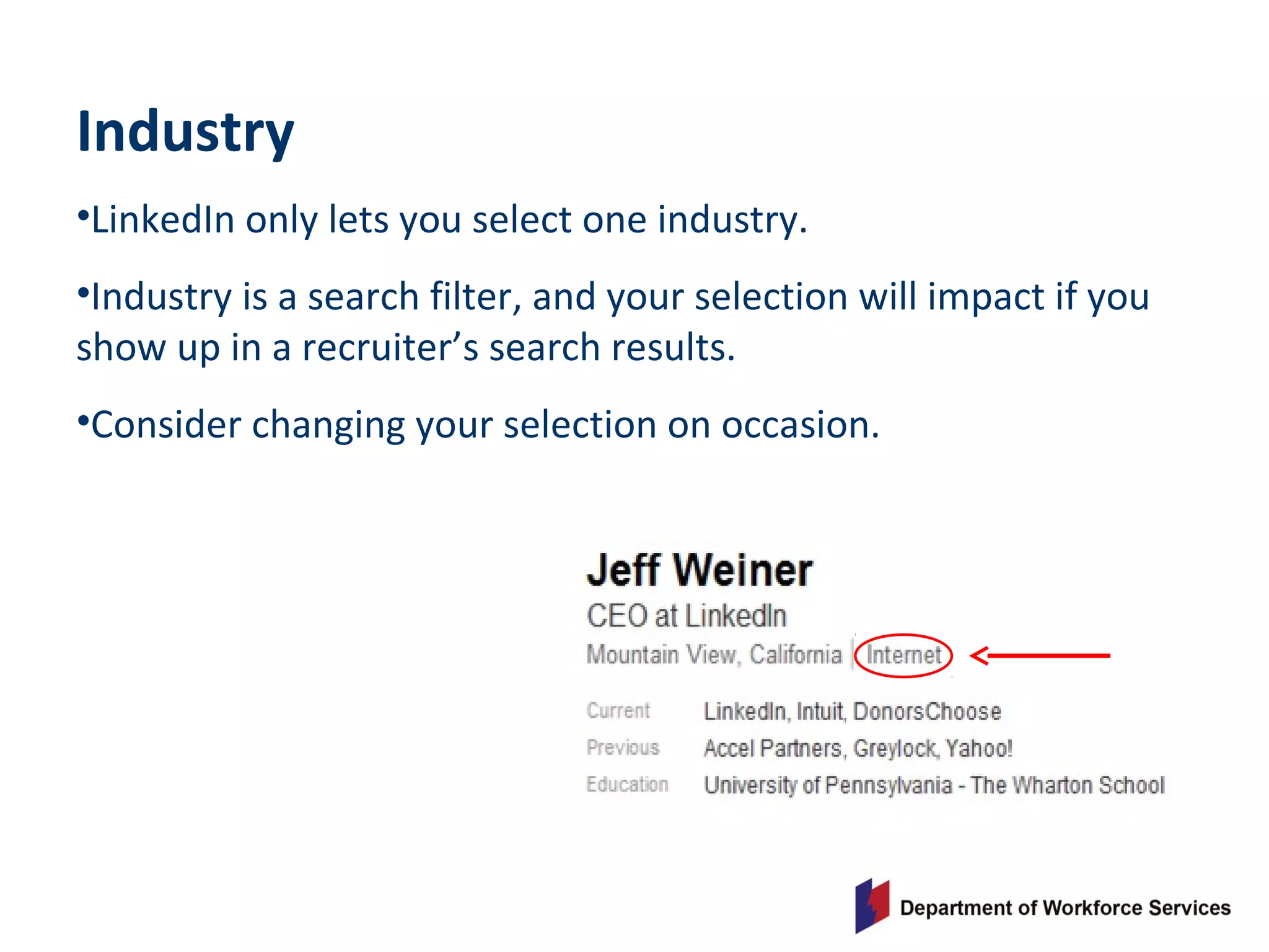 Industry
•LinkedIn only lets you select one industry.
•Industry is a search filter, and your selection will impact if you
show up in a recruiter’s search results.
•Consider changing your selection on occasion.
 
