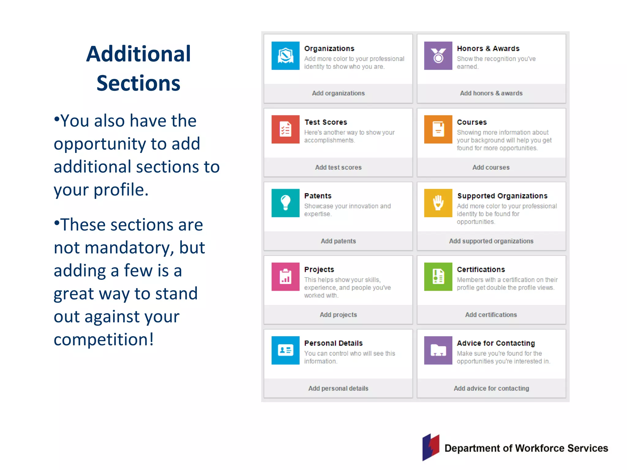 Additional
Sections
•You also have the
opportunity to add
additional sections to
your profile.
•These sections are
not mandatory, but
adding a few is a
great way to stand
out against your
competition!
 