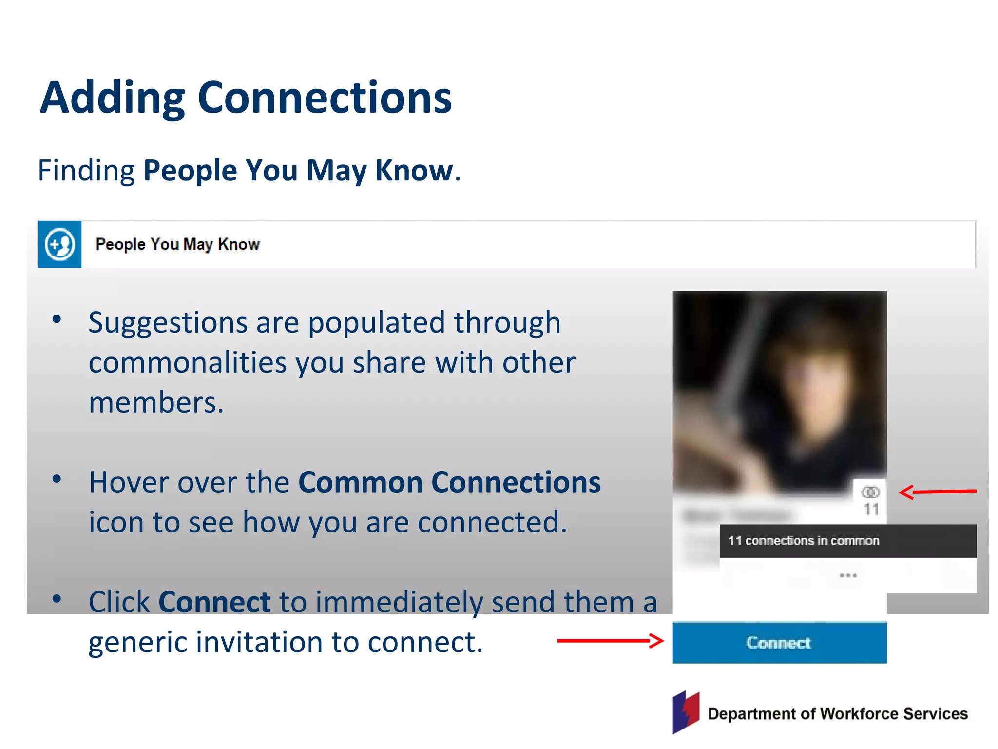 Finding People You May Know.
Adding Connections
• Suggestions are populated through
commonalities you share with other
members.
• Hover over the Common Connections
icon to see how you are connected.
• Click Connect to immediately send them a
generic invitation to connect.
 