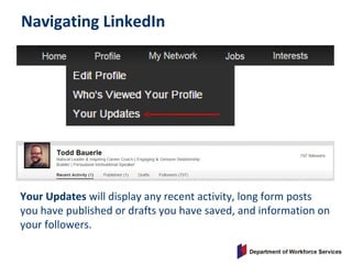 Navigating LinkedIn
Your Updates will display any recent activity, long form posts
you have published or drafts you have saved, and information on
your followers.
 