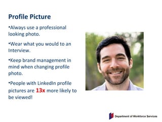 Profile Picture
•Always use a professional
looking photo.
•Wear what you would to an
Interview.
•Keep brand management in
mind when changing profile
photo.
•People with LinkedIn profile
pictures are 13x more likely to
be viewed!
 