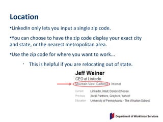 Location
•LinkedIn only lets you input a single zip code.
•You can choose to have the zip code display your exact city
and state, or the nearest metropolitan area.
•Use the zip code for where you want to work...
• This is helpful if you are relocating out of state.
 