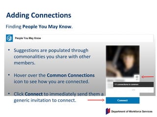Finding People You May Know.
Adding Connections
• Suggestions are populated through
commonalities you share with other
members.
• Hover over the Common Connections
icon to see how you are connected.
• Click Connect to immediately send them a
generic invitation to connect.
 