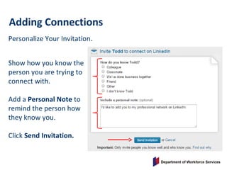 Personalize Your Invitation.
Adding Connections
Show how you know the
person you are trying to
connect with.
Add a Personal Note to
remind the person how
they know you.
Click Send Invitation.
 
