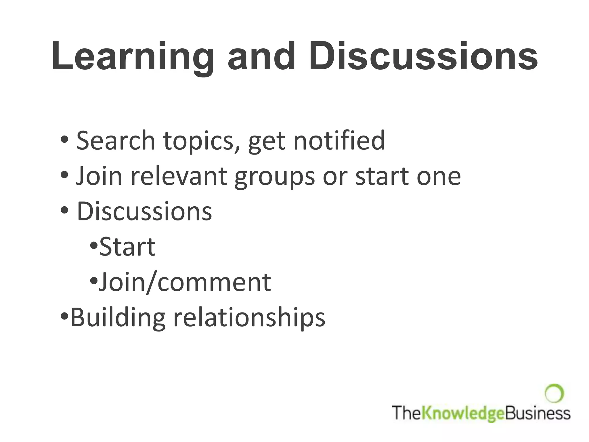 Learning and Discussions

• Search topics, get notified
• Join relevant groups or start one
• Discussions
   •Start
   •Join/comment
•Building relationships
 