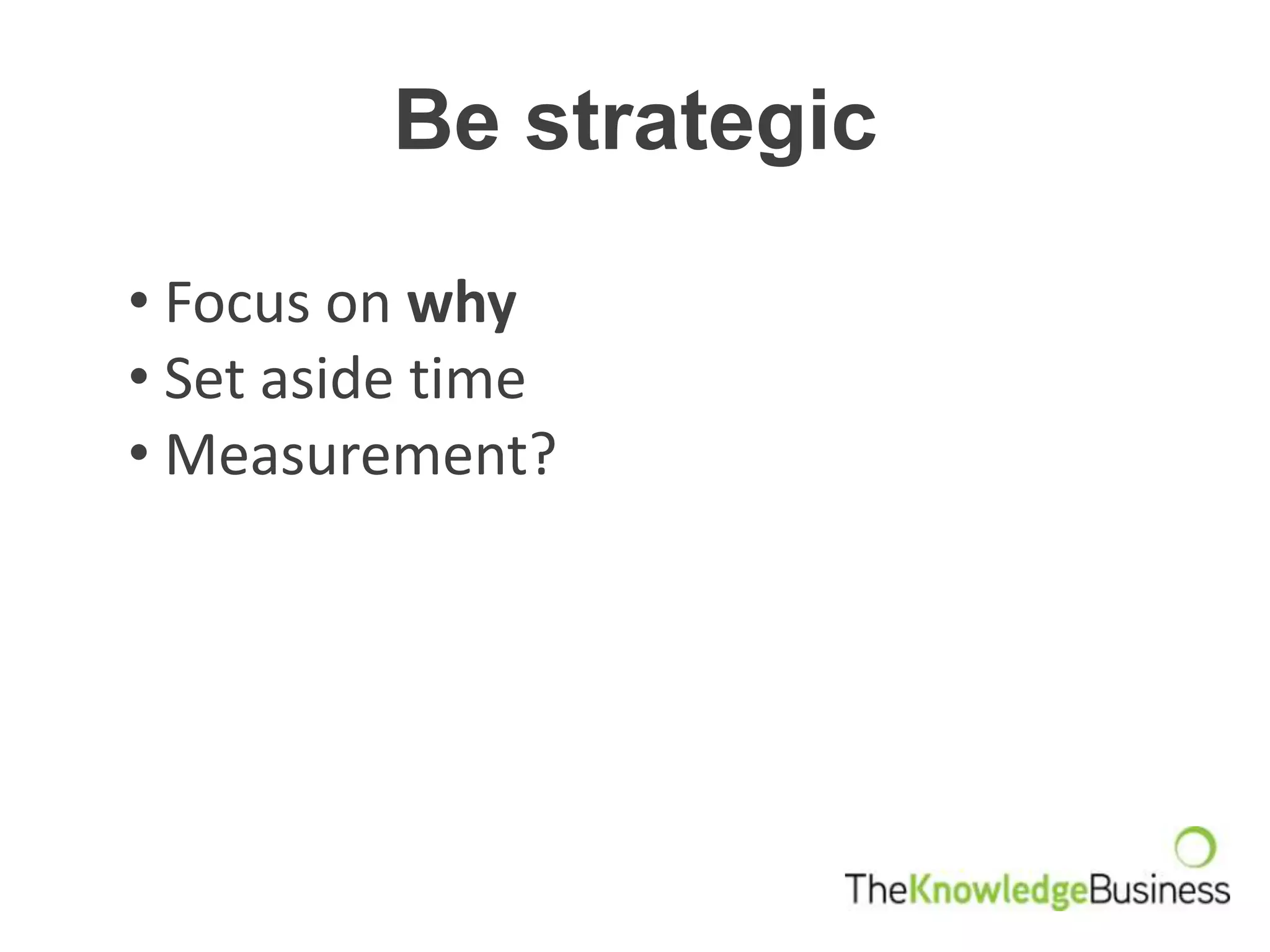 Be strategic

• Focus on why
• Set aside time
• Measurement?
 