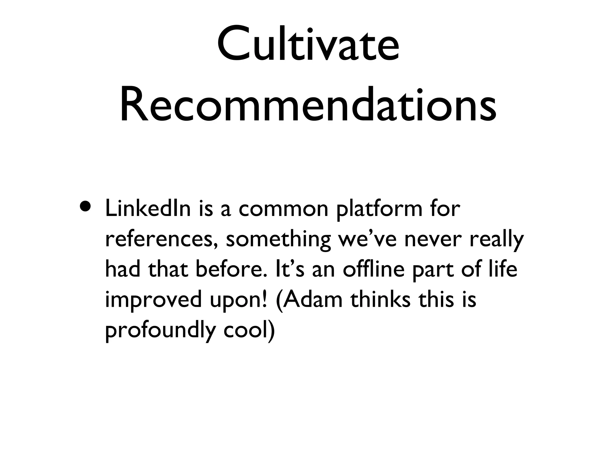 Cultivate Recommendations LinkedIn is a common platform for references, something we’ve never really had that before. It’s an offline part of life improved upon! (Adam thinks this is profoundly cool) 