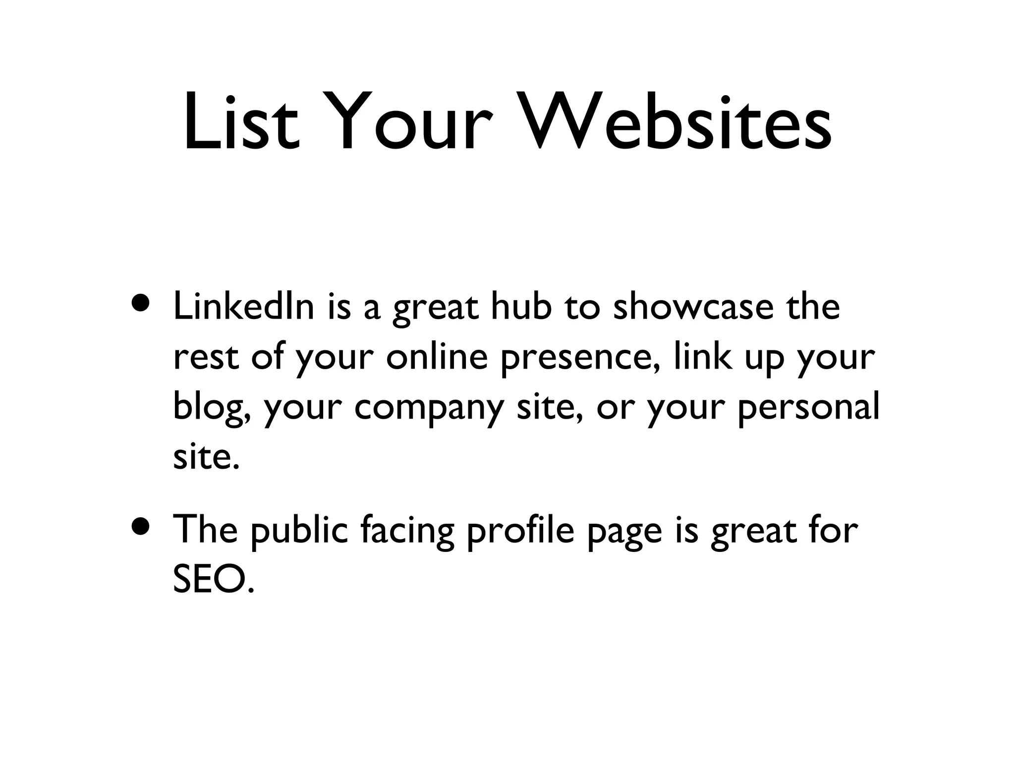 List Your Websites LinkedIn is a great hub to showcase the rest of your online presence, link up your blog, your company site, or your personal site. The public facing profile page is great for SEO.  