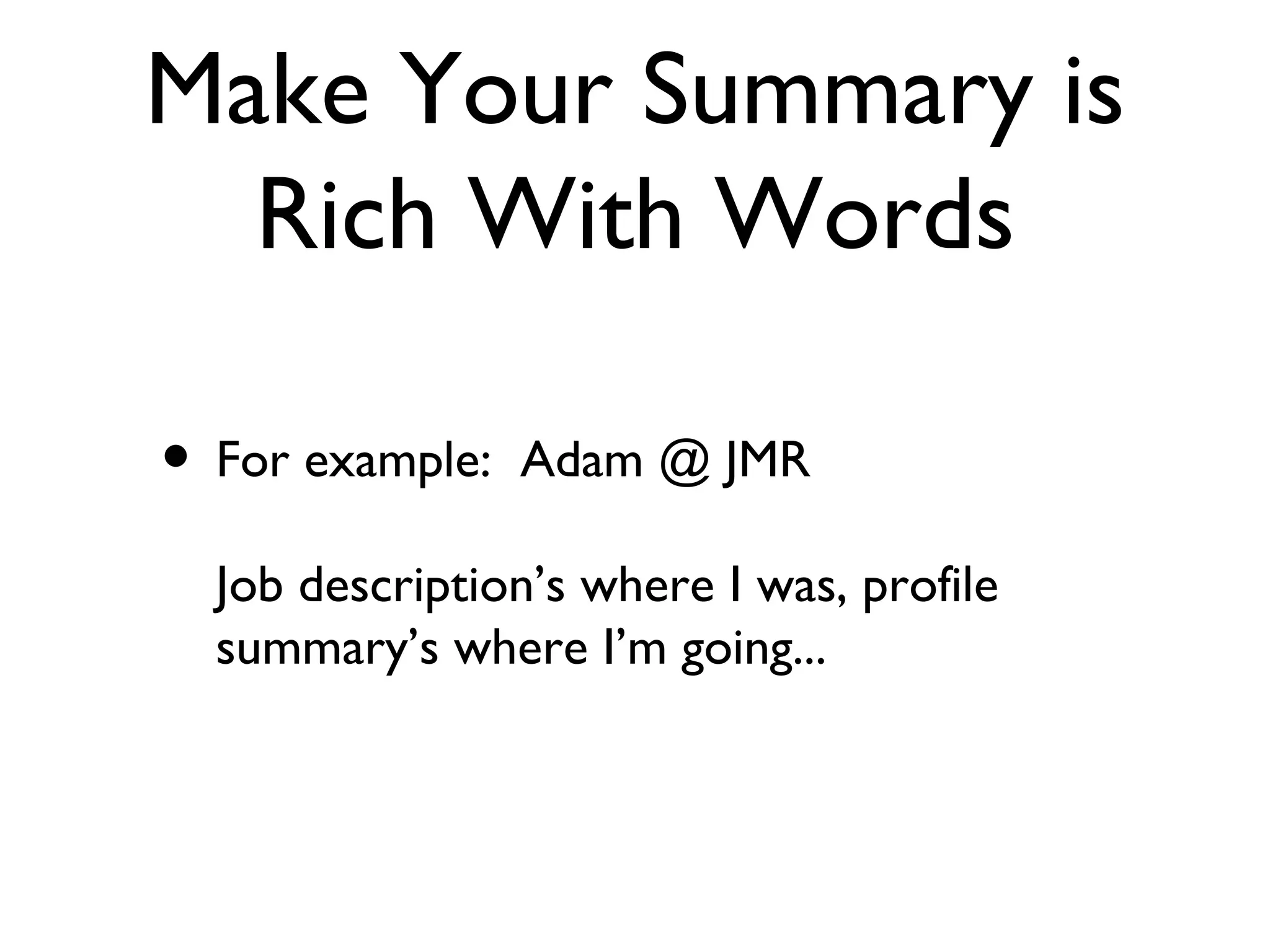 Make Your Summary is Rich With Words For example:  Adam @ JMR Job description’s where I was, profile summary’s where I’m going... 