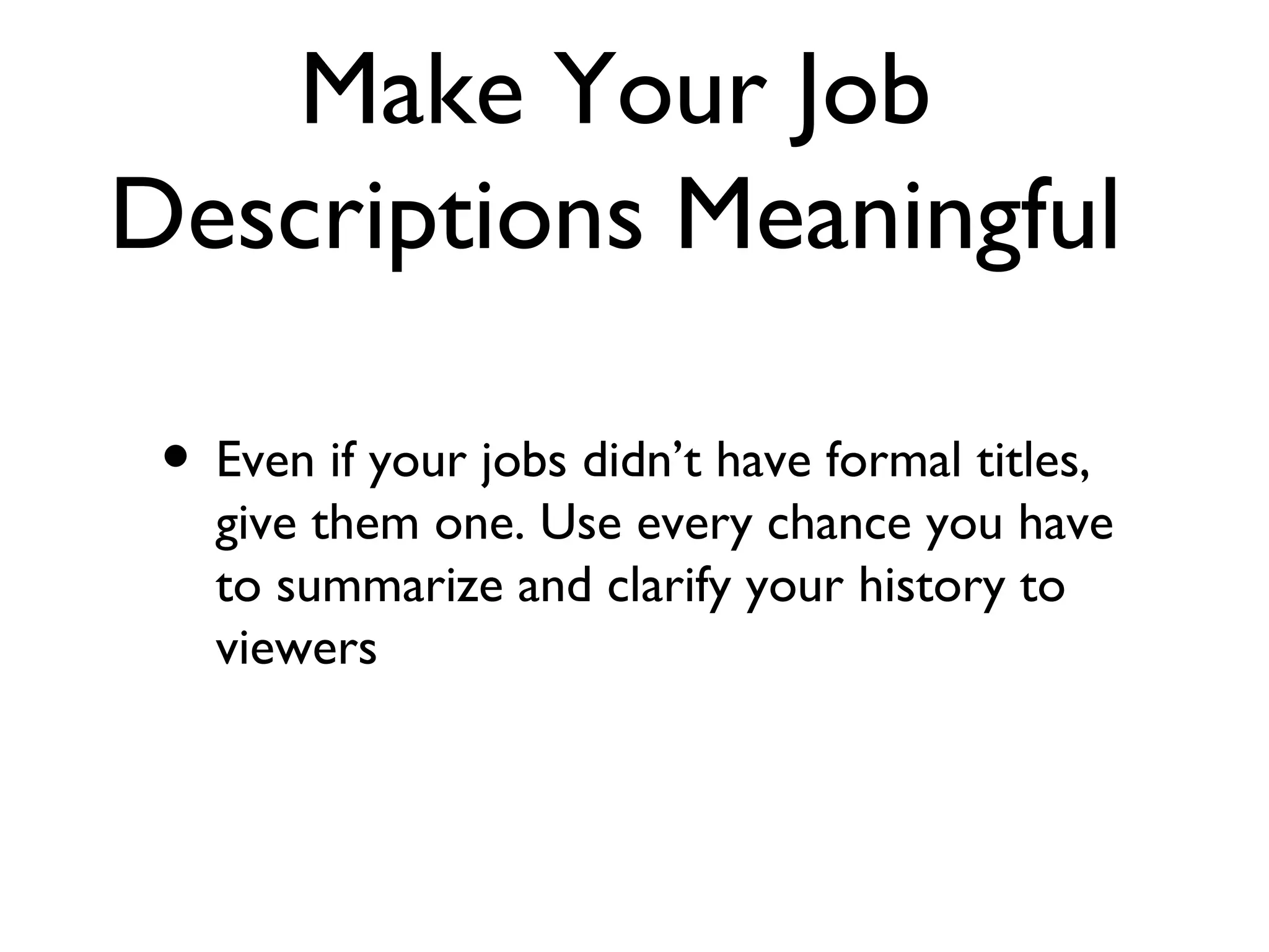 Make Your Job Descriptions Meaningful Even if your jobs didn’t have formal titles, give them one. Use every chance you have to summarize and clarify your history to viewers 