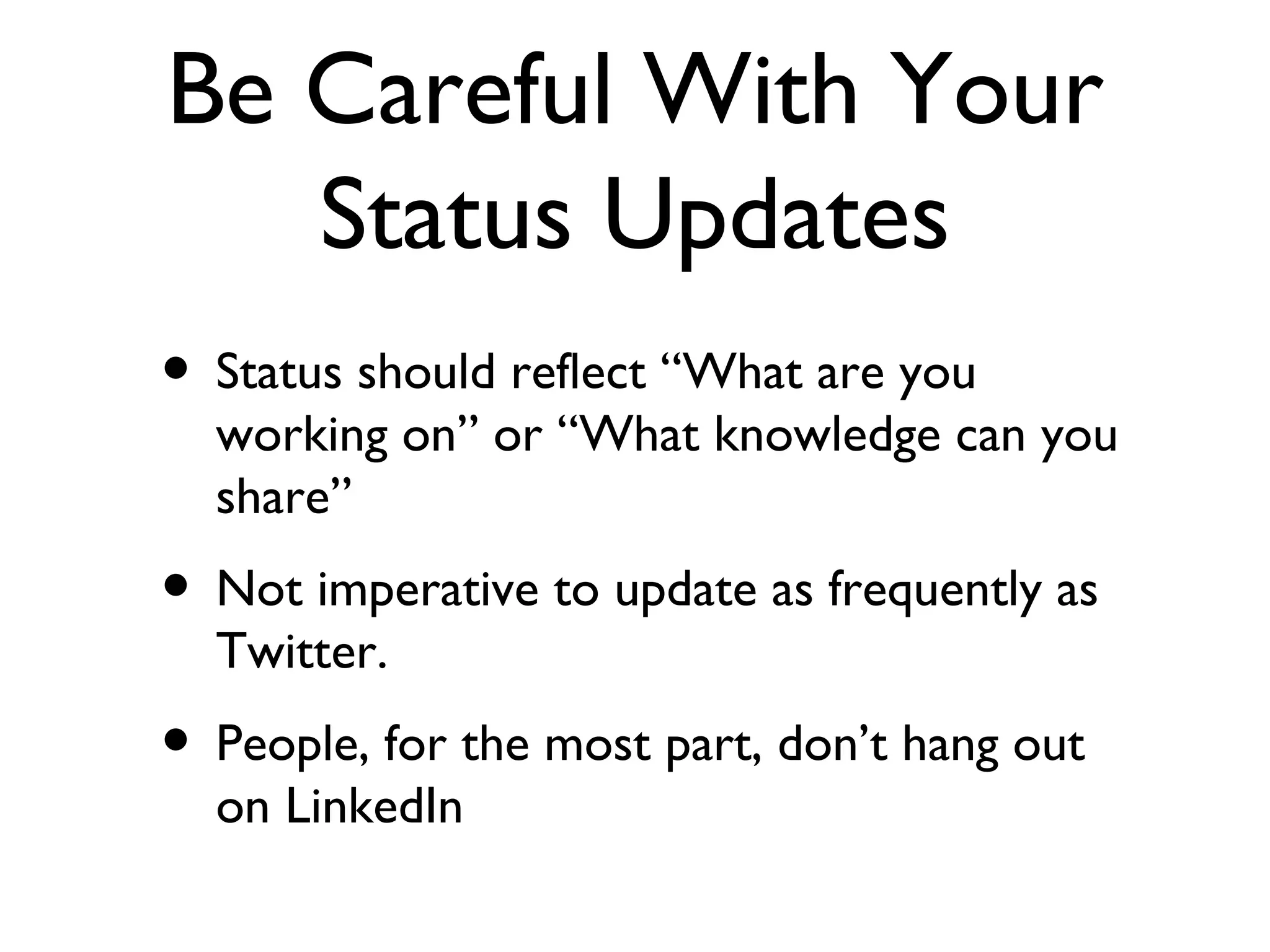 Be Careful With Your Status Updates Status should reflect “What are you working on” or “What knowledge can you share” Not imperative to update as frequently as Twitter. People, for the most part, don’t hang out on LinkedIn 